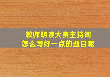 教师朗读大赛主持词怎么写好一点的题目呢