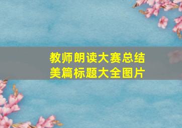 教师朗读大赛总结美篇标题大全图片