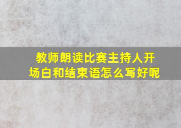 教师朗读比赛主持人开场白和结束语怎么写好呢