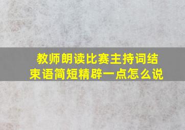 教师朗读比赛主持词结束语简短精辟一点怎么说