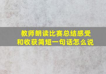 教师朗读比赛总结感受和收获简短一句话怎么说