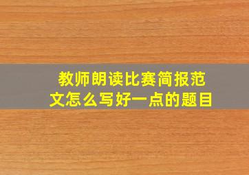 教师朗读比赛简报范文怎么写好一点的题目