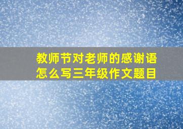 教师节对老师的感谢语怎么写三年级作文题目