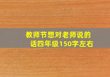 教师节想对老师说的话四年级150字左右