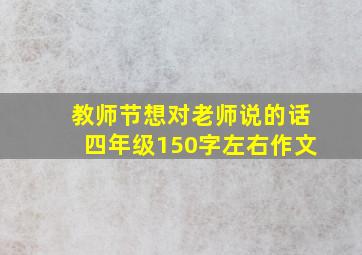 教师节想对老师说的话四年级150字左右作文