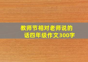 教师节相对老师说的话四年级作文300字