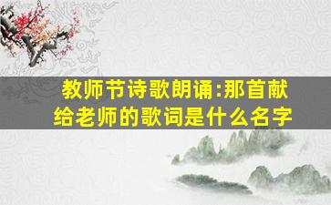 教师节诗歌朗诵:那首献给老师的歌词是什么名字