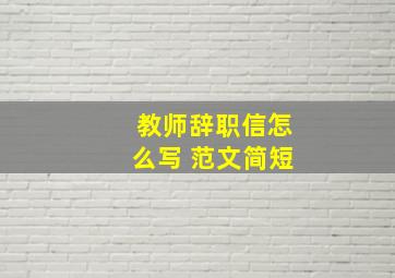 教师辞职信怎么写 范文简短