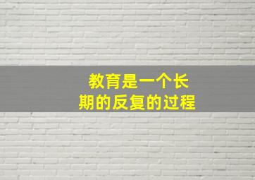 教育是一个长期的反复的过程