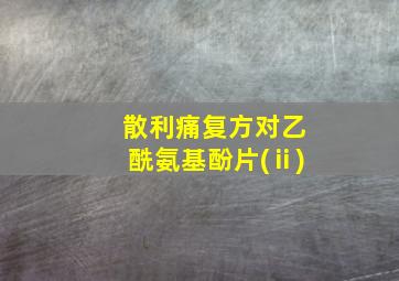 散利痛复方对乙酰氨基酚片(ⅱ)