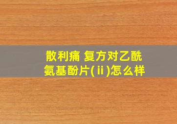 散利痛 复方对乙酰氨基酚片(ⅱ)怎么样