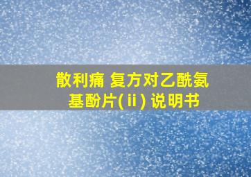 散利痛 复方对乙酰氨基酚片(ⅱ) 说明书