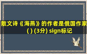 散文诗《海燕》的作者是俄国作家( ) (3分) sign标记