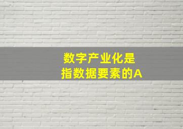 数字产业化是指数据要素的A