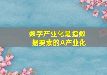 数字产业化是指数据要素的A产业化