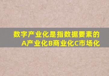 数字产业化是指数据要素的A产业化B商业化C市场化