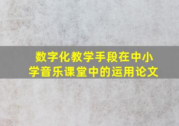 数字化教学手段在中小学音乐课堂中的运用论文