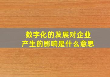 数字化的发展对企业产生的影响是什么意思