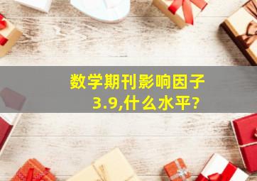 数学期刊影响因子3.9,什么水平?