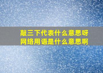 敲三下代表什么意思呀网络用语是什么意思啊