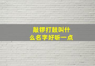 敲锣打鼓叫什么名字好听一点