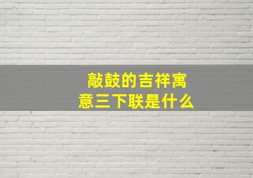 敲鼓的吉祥寓意三下联是什么