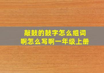 敲鼓的鼓字怎么组词啊怎么写啊一年级上册