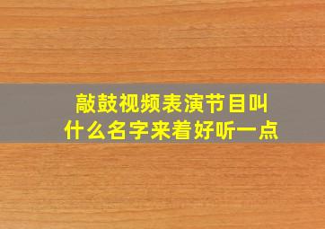 敲鼓视频表演节目叫什么名字来着好听一点