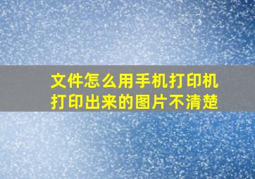 文件怎么用手机打印机打印出来的图片不清楚