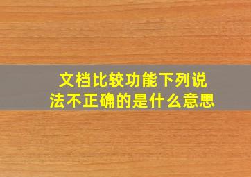 文档比较功能下列说法不正确的是什么意思