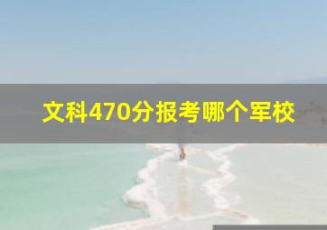 文科470分报考哪个军校