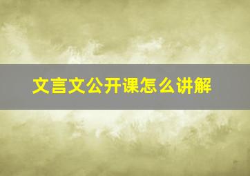 文言文公开课怎么讲解