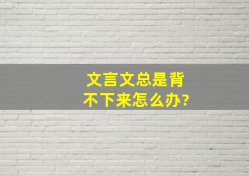 文言文总是背不下来怎么办?