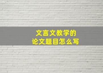 文言文教学的论文题目怎么写