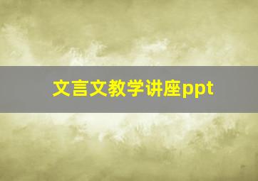 文言文教学讲座ppt