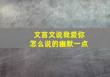 文言文说我爱你怎么说的幽默一点