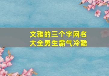 文雅的三个字网名大全男生霸气冷酷