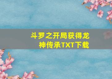 斗罗之开局获得龙神传承TXT下载