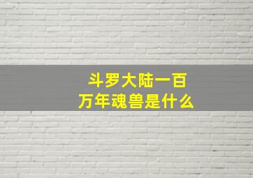 斗罗大陆一百万年魂兽是什么