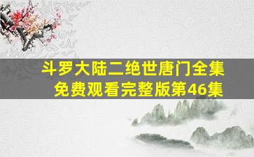 斗罗大陆二绝世唐门全集免费观看完整版第46集