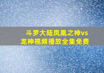 斗罗大陆凤凰之神vs龙神视频播放全集免费