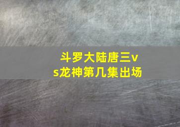 斗罗大陆唐三vs龙神第几集出场