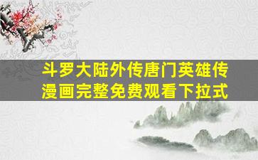 斗罗大陆外传唐门英雄传漫画完整免费观看下拉式