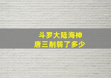 斗罗大陆海神唐三削弱了多少