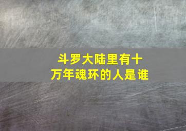 斗罗大陆里有十万年魂环的人是谁