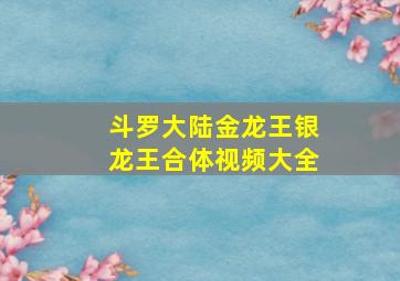 斗罗大陆金龙王银龙王合体视频大全