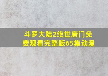 斗罗大陆2绝世唐门免费观看完整版65集动漫