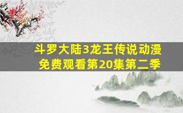 斗罗大陆3龙王传说动漫免费观看第20集第二季