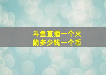 斗鱼直播一个火箭多少钱一个币