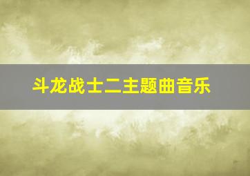 斗龙战士二主题曲音乐